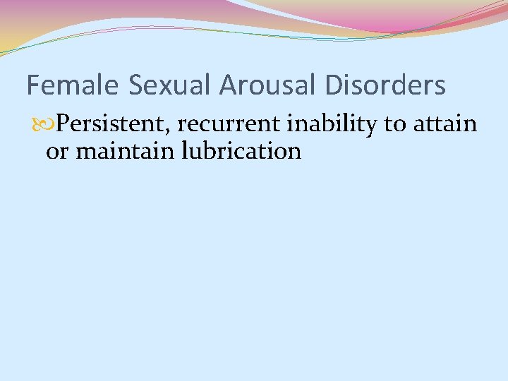 Female Sexual Arousal Disorders Persistent, recurrent inability to attain or maintain lubrication Female Sexual Arousal Disorders Persistent, recurrent inability to attain or maintain lubrication