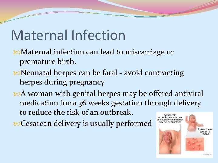 Maternal Infection Maternal infection can lead to miscarriage or premature birth. Neonatal herpes can Maternal Infection Maternal infection can lead to miscarriage or premature birth. Neonatal herpes can