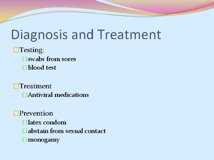 Diagnosis and Treatment �Testing: �swabs from sores �blood test �Treatment �Antiviral medications �Prevention �latex Diagnosis and Treatment �Testing: �swabs from sores �blood test �Treatment �Antiviral medications �Prevention �latex