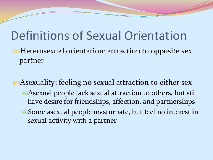 Definitions of Sexual Orientation Heterosexual orientation: attraction to opposite sex partner Asexuality: feeling no Definitions of Sexual Orientation Heterosexual orientation: attraction to opposite sex partner Asexuality: feeling no