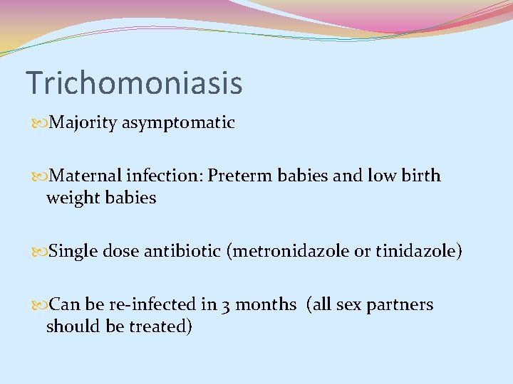 Trichomoniasis Majority asymptomatic Maternal infection: Preterm babies and low birth weight babies Single dose Trichomoniasis Majority asymptomatic Maternal infection: Preterm babies and low birth weight babies Single dose