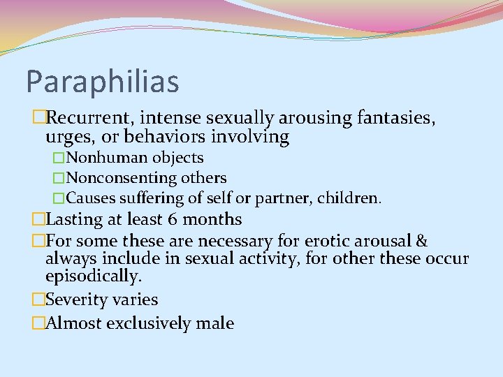Paraphilias �Recurrent, intense sexually arousing fantasies, urges, or behaviors involving �Nonhuman objects �Nonconsenting others Paraphilias �Recurrent, intense sexually arousing fantasies, urges, or behaviors involving �Nonhuman objects �Nonconsenting others