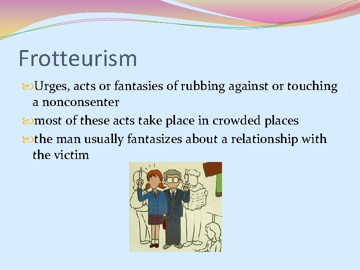 Frotteurism Urges, acts or fantasies of rubbing against or touching a nonconsenter most of Frotteurism Urges, acts or fantasies of rubbing against or touching a nonconsenter most of