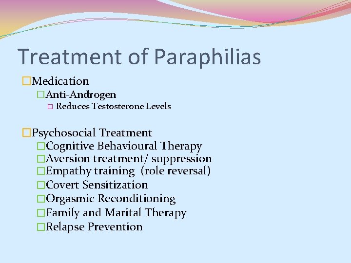 Treatment of Paraphilias �Medication �Anti-Androgen � Reduces Testosterone Levels �Psychosocial Treatment �Cognitive Behavioural Therapy Treatment of Paraphilias �Medication �Anti-Androgen � Reduces Testosterone Levels �Psychosocial Treatment �Cognitive Behavioural Therapy