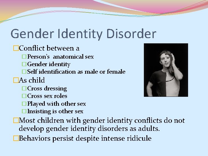 Gender Identity Disorder �Conflict between a �Person’s anatomical sex �Gender identity �Self identification as Gender Identity Disorder �Conflict between a �Person’s anatomical sex �Gender identity �Self identification as