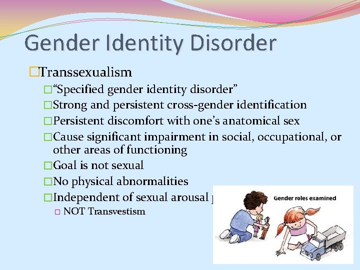 Gender Identity Disorder �Transsexualism �“Specified gender identity disorder” �Strong and persistent cross-gender identification �Persistent Gender Identity Disorder �Transsexualism �“Specified gender identity disorder” �Strong and persistent cross-gender identification �Persistent