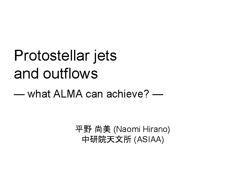 Protostellar jets and outflows — what ALMA can achieve? — 平野 尚美 (Naomi Hirano)