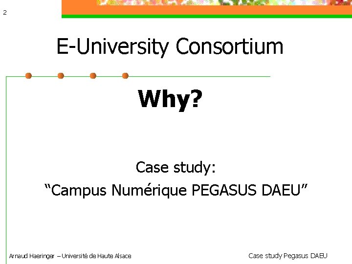 2 E-University Consortium Why? Case study: “Campus Numérique PEGASUS DAEU” Arnaud Haeringer – Université