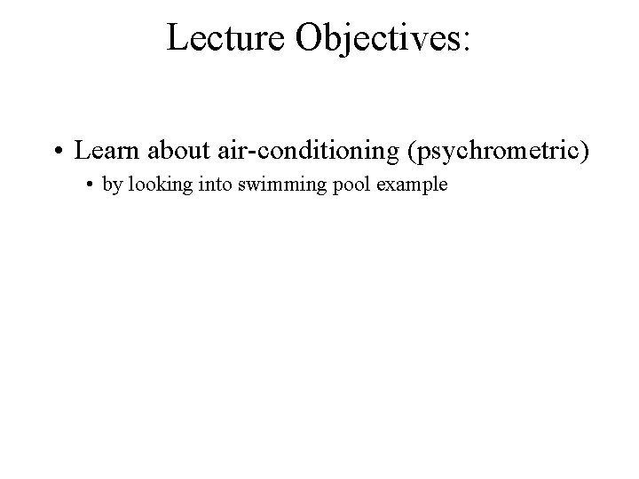 Lecture Objectives: • Learn about air-conditioning (psychrometric) • by looking into swimming pool example