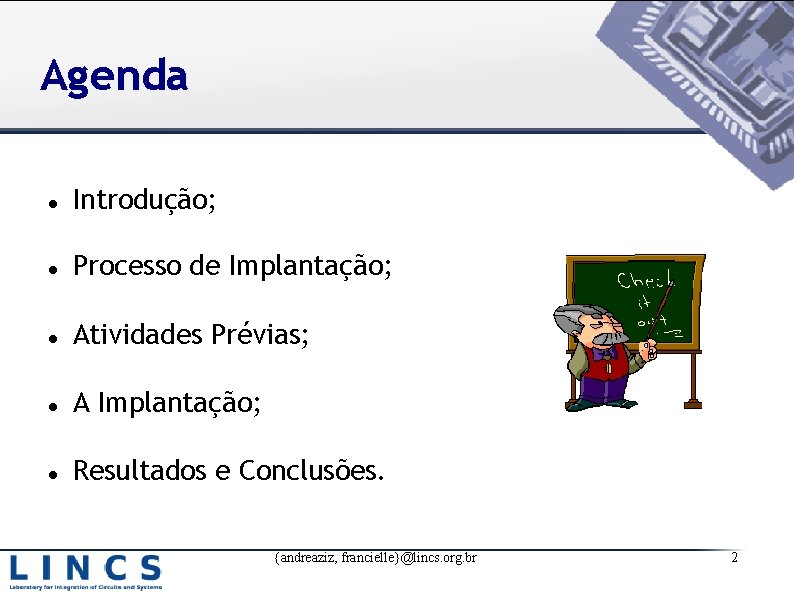 Agenda Introdução; Processo de Implantação; Atividades Prévias; A Implantação; Resultados e Conclusões. {andreaziz, francielle}@lincs.