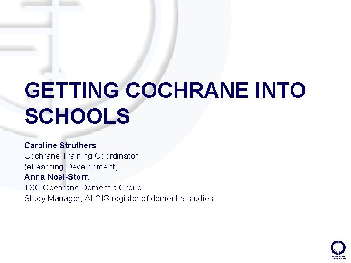 GETTING COCHRANE INTO SCHOOLS Caroline Struthers Cochrane Training Coordinator (e. Learning Development) Anna Noel-Storr,