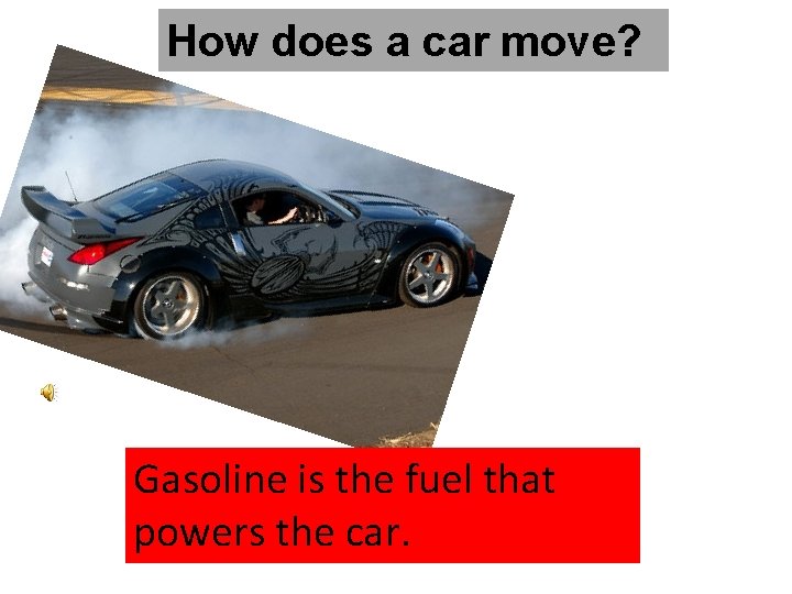 How does a car move? Gasoline is the fuel that powers the car. 