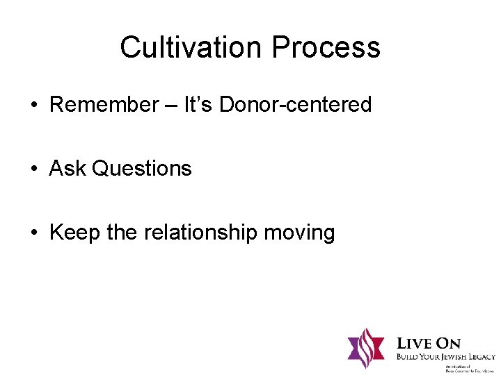 Cultivation Process • Remember – It’s Donor-centered • Ask Questions • Keep the relationship
