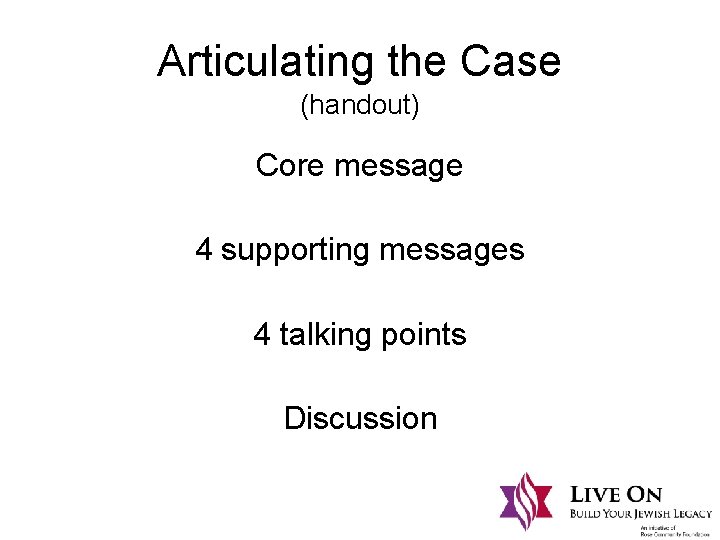 Articulating the Case (handout) Core message 4 supporting messages 4 talking points Discussion 