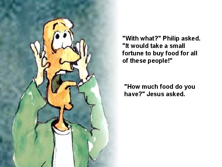 "With what? " Philip asked. "It would take a small fortune to buy food