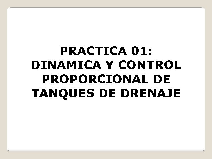 PRACTICA 01: DINAMICA Y CONTROL PROPORCIONAL DE TANQUES DE DRENAJE 