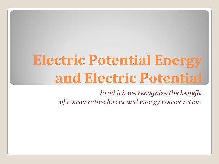 Electric Potential Energy and Electric Potential In which we recognize the benefit of conservative