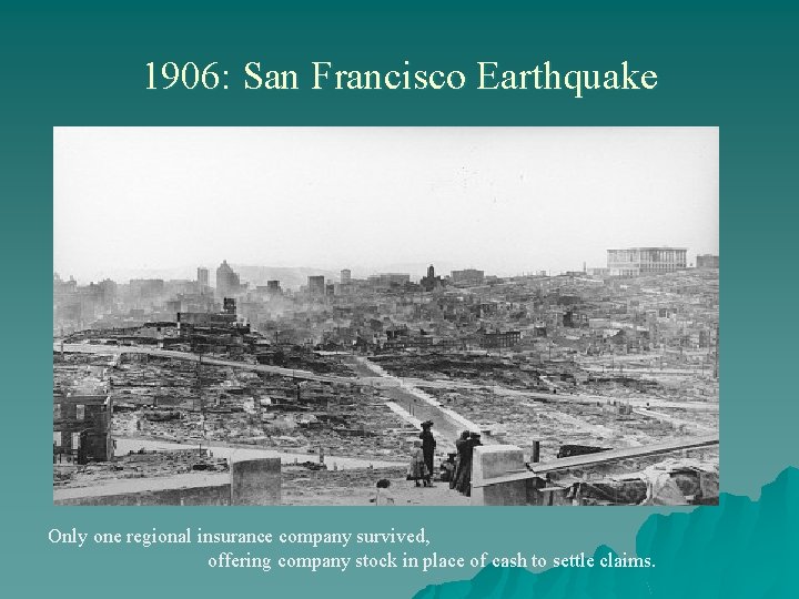 1906: San Francisco Earthquake Only one regional insurance company survived, offering company stock in