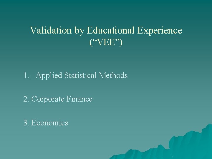 Validation by Educational Experience (“VEE”) 1. Applied Statistical Methods 2. Corporate Finance 3. Economics