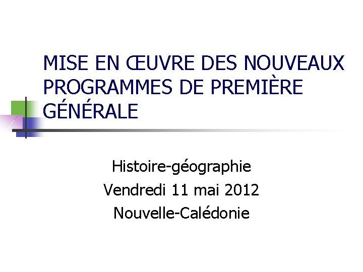 MISE EN ŒUVRE DES NOUVEAUX PROGRAMMES DE PREMIÈRE GÉNÉRALE Histoire-géographie Vendredi 11 mai 2012