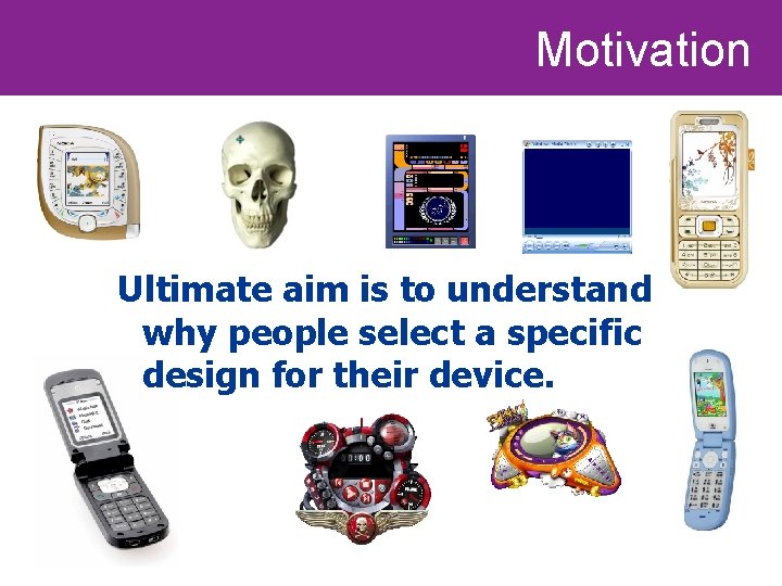 Motivation Ultimate aim is to understand why people select a specific design for their