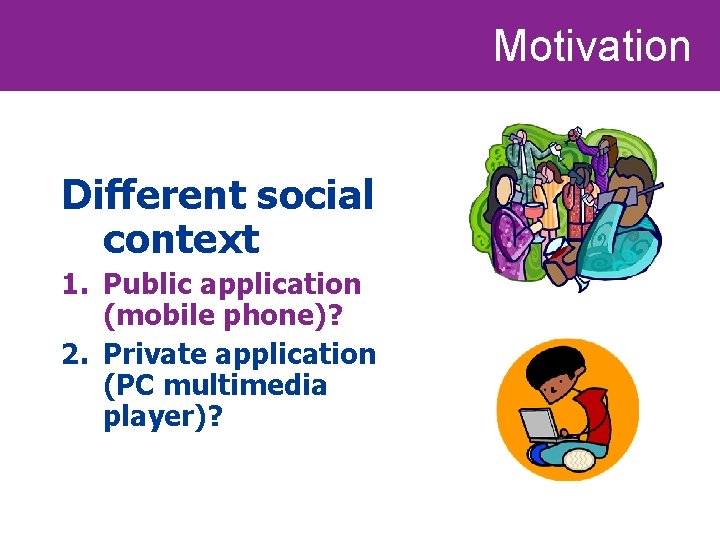 Motivation Different social context 1. Public application (mobile phone)? 2. Private application (PC multimedia