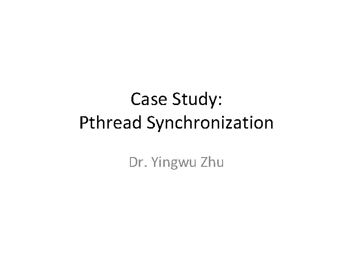 Case Study: Pthread Synchronization Dr. Yingwu Zhu 