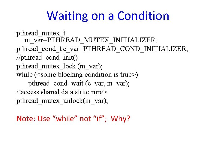 Waiting on a Condition pthread_mutex_t m_var=PTHREAD_MUTEX_INITIALIZER; pthread_cond_t c_var=PTHREAD_COND_INITIALIZER; //pthread_cond_init() pthread_mutex_lock (m_var); while (<some blocking