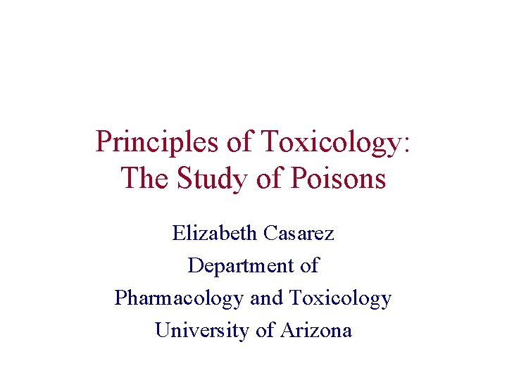 Principles of Toxicology: The Study of Poisons Elizabeth Casarez Department of Pharmacology and Toxicology