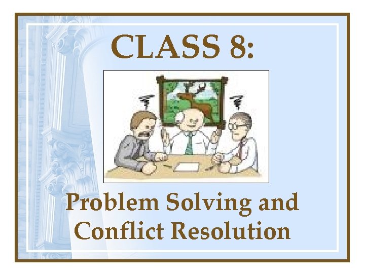 CLASS 8: Problem Solving and Conflict Resolution 