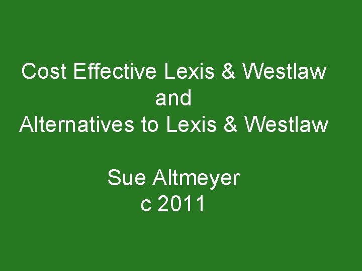 Cost Effective Lexis & Westlaw and Alternatives to Lexis & Westlaw Sue Altmeyer c