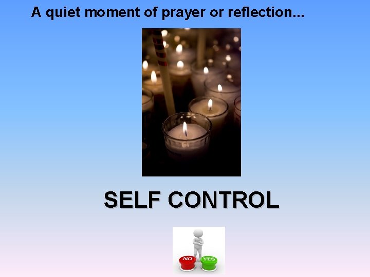 A quiet moment of prayer or reflection. . . SELF CONTROL 