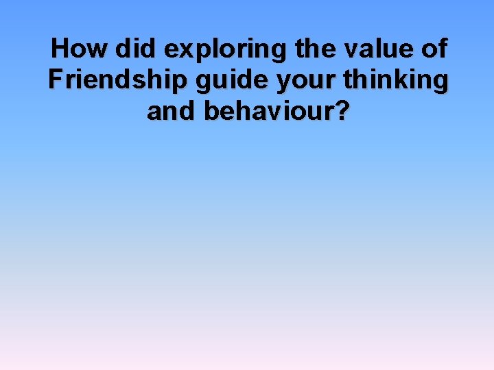 How did exploring the value of Friendship guide your thinking and behaviour? 