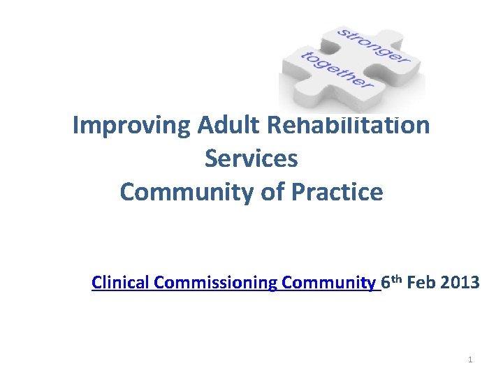 Improving Adult Rehabilitation Services Community of Practice Clinical Commissioning Community 6 th Feb 2013