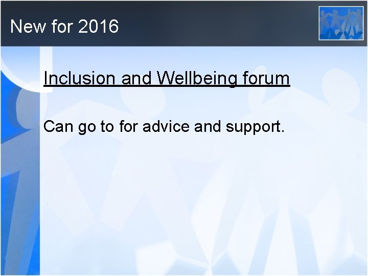 New for 2016 Inclusion and Wellbeing forum Can go to for advice and support.