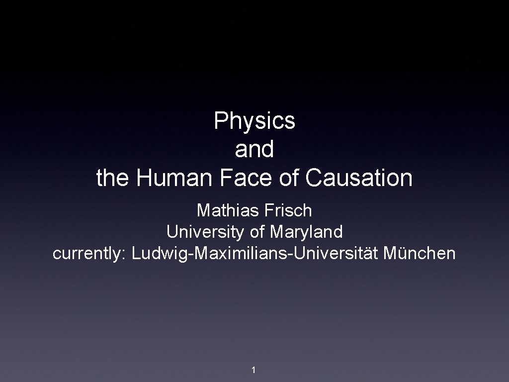 Physics and the Human Face of Causation Mathias Frisch University of Maryland currently: Ludwig-Maximilians-Universität