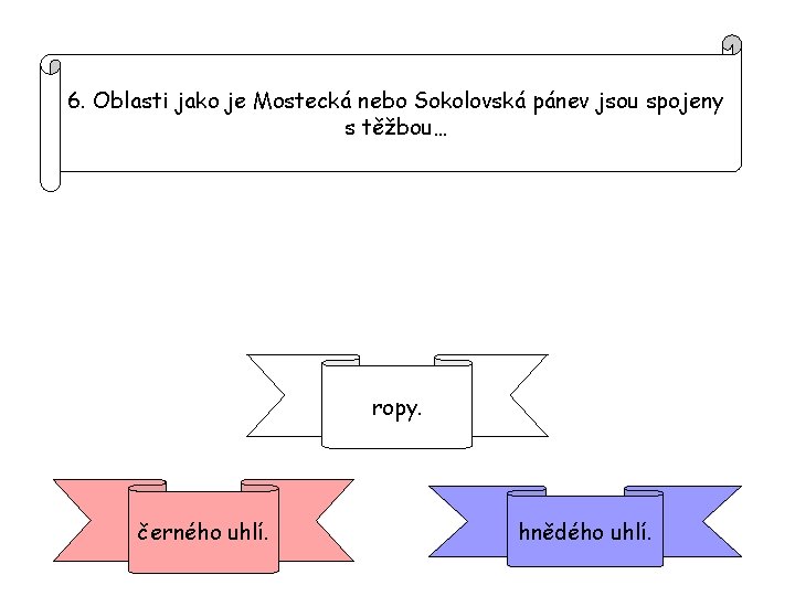 6. Oblasti jako je Mostecká nebo Sokolovská pánev jsou spojeny s těžbou… ropy. černého