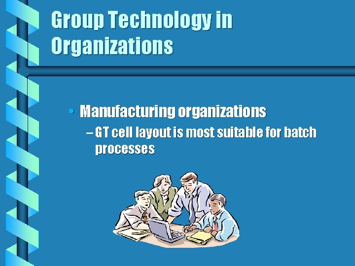 Group Technology in Organizations • Manufacturing organizations – GT cell layout is most suitable