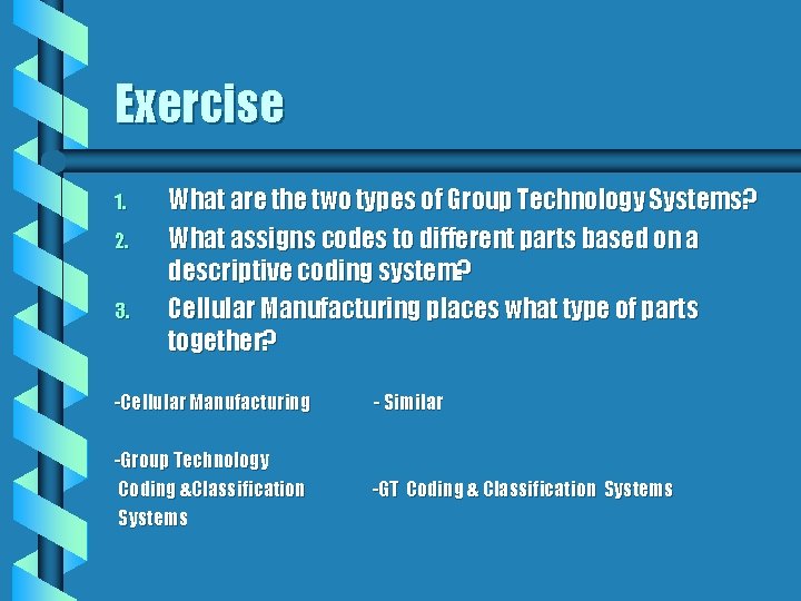 Exercise 1. 2. 3. What are the two types of Group Technology Systems? What