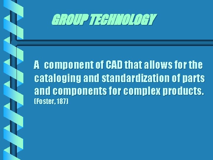 GROUP TECHNOLOGY A component of CAD that allows for the cataloging and standardization of