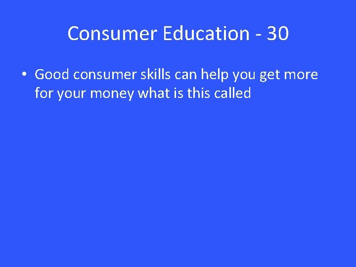 Consumer Education - 30 • Good consumer skills can help you get more for