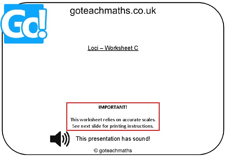 Loci – Worksheet C IMPORTANT! This worksheet relies on accurate scales. See next slide