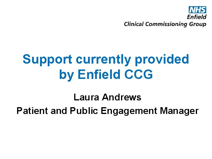 Support currently provided by Enfield CCG Laura Andrews Patient and Public Engagement Manager 