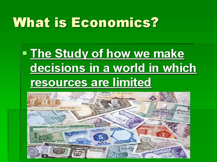 What is Economics? § The Study of how we make decisions in a world