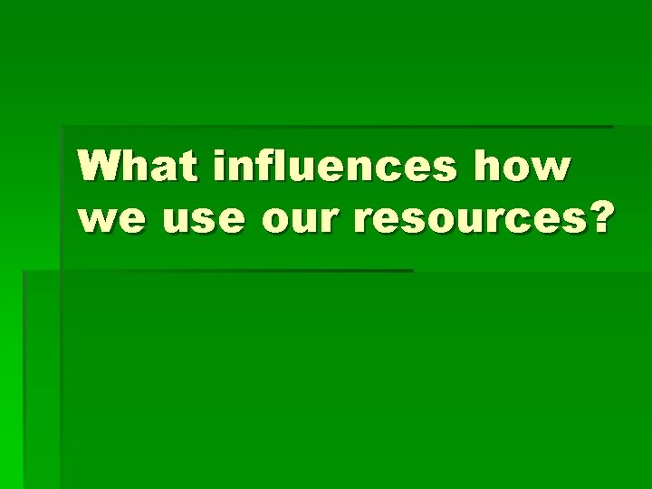 What influences how we use our resources? 