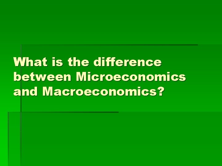 What is the difference between Microeconomics and Macroeconomics? 