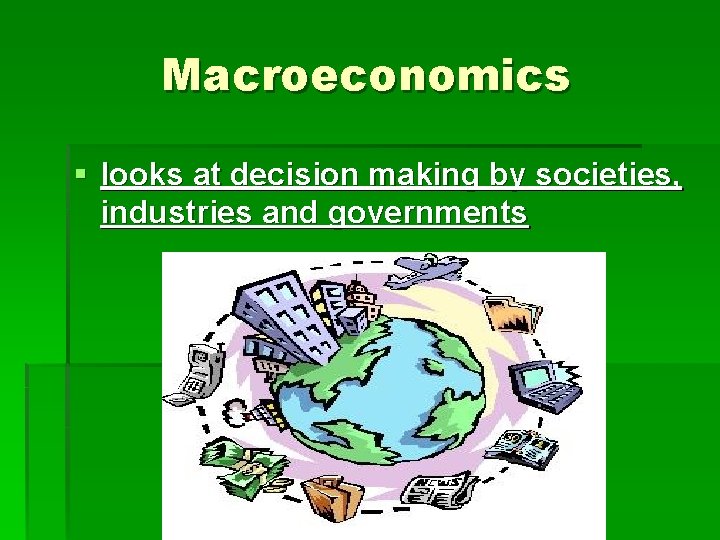 Macroeconomics § looks at decision making by societies, industries and governments 