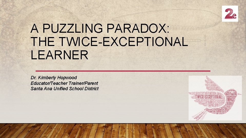A PUZZLING PARADOX: THE TWICE-EXCEPTIONAL LEARNER Dr. Kimberly Hopwood Educator/Teacher Trainer/Parent Santa Ana Unified