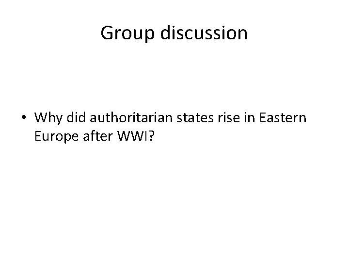 Group discussion • Why did authoritarian states rise in Eastern Europe after WWI? 