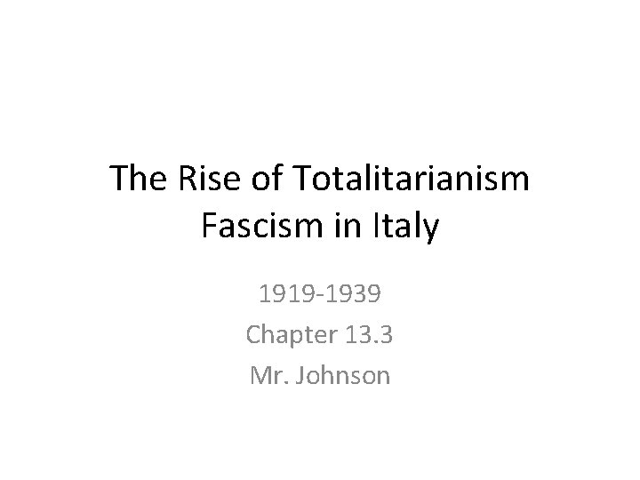 The Rise of Totalitarianism Fascism in Italy 1919 -1939 Chapter 13. 3 Mr. Johnson